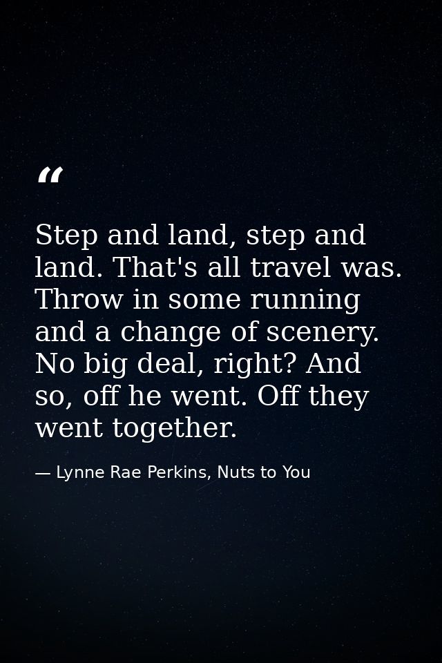 Step and land, step and land. That's all travel was. Throw in some running and a change of scenery. No big deal, right?  — Lynne Rae Perkins, Nuts to You
