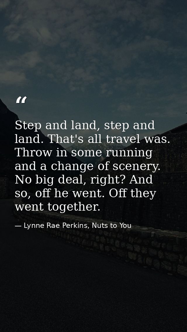 Step and land, step and land. That's all travel was. Throw in some running and a change of scenery. No big deal, right?  — Lynne Rae Perkins, Nuts to You