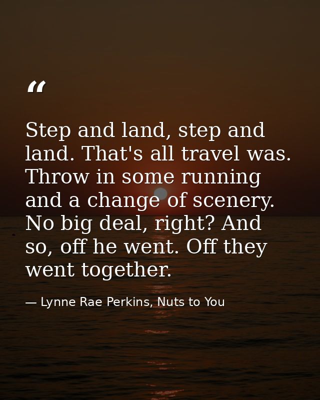 Step and land, step and land. That's all travel was. Throw in some running and a change of scenery. No big deal, right?  — Lynne Rae Perkins, Nuts to You