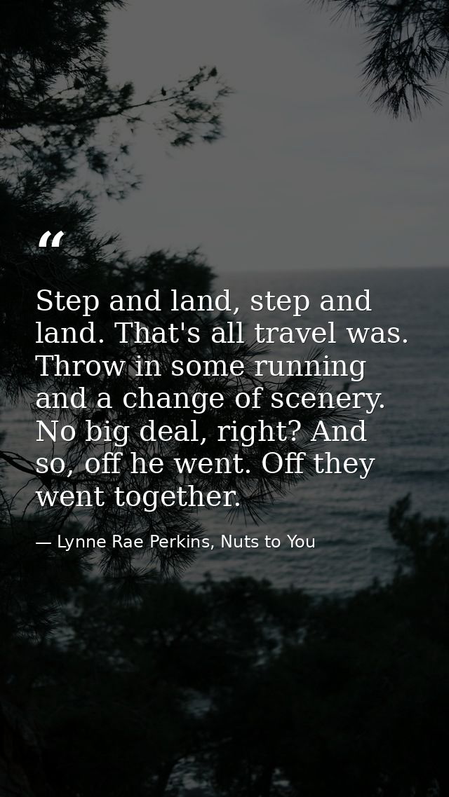 Step and land, step and land. That's all travel was. Throw in some running and a change of scenery. No big deal, right?  — Lynne Rae Perkins, Nuts to You