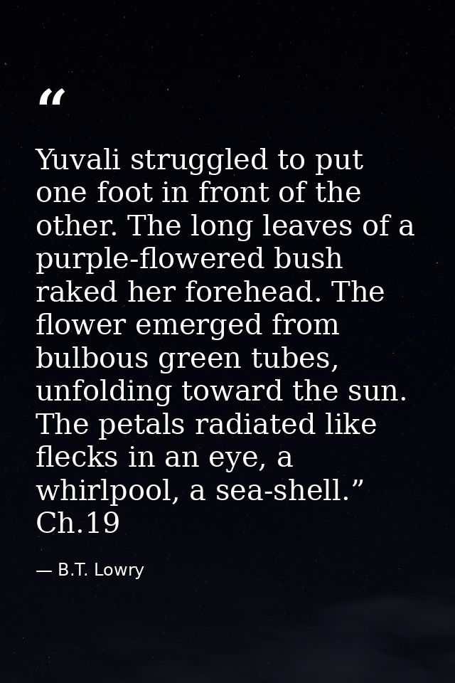 Yuvali struggled to put one foot in front of the other. The long leaves of a purple-flowered bush raked her forehead. Th — B.T. Lowry