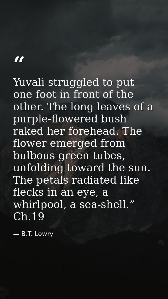 Yuvali struggled to put one foot in front of the other. The long leaves of a purple-flowered bush raked her forehead. Th — B.T. Lowry