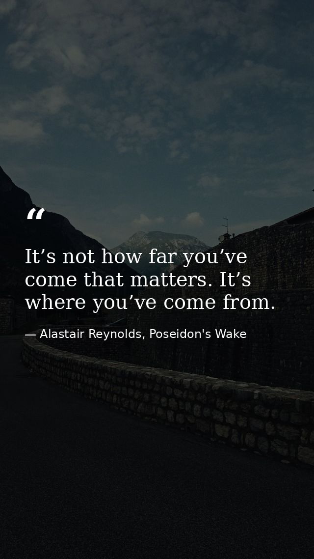It’s not how far you’ve come that matters. It’s where you’ve come from. — Alastair Reynolds, Poseidon's Wake