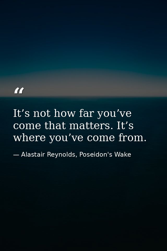 It’s not how far you’ve come that matters. It’s where you’ve come from. — Alastair Reynolds, Poseidon's Wake