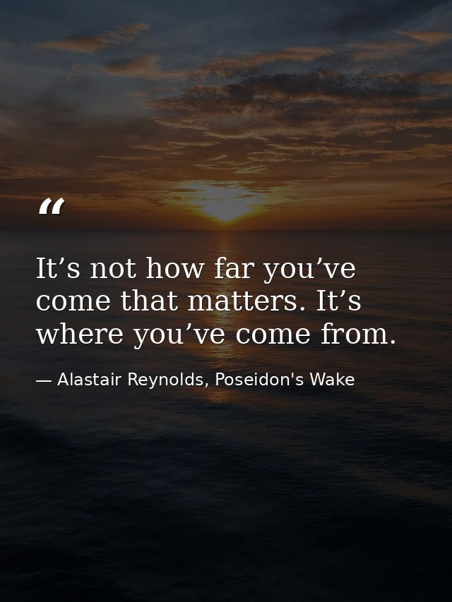 It’s not how far you’ve come that matters. It’s where you’ve come from. — Alastair Reynolds, Poseidon's Wake