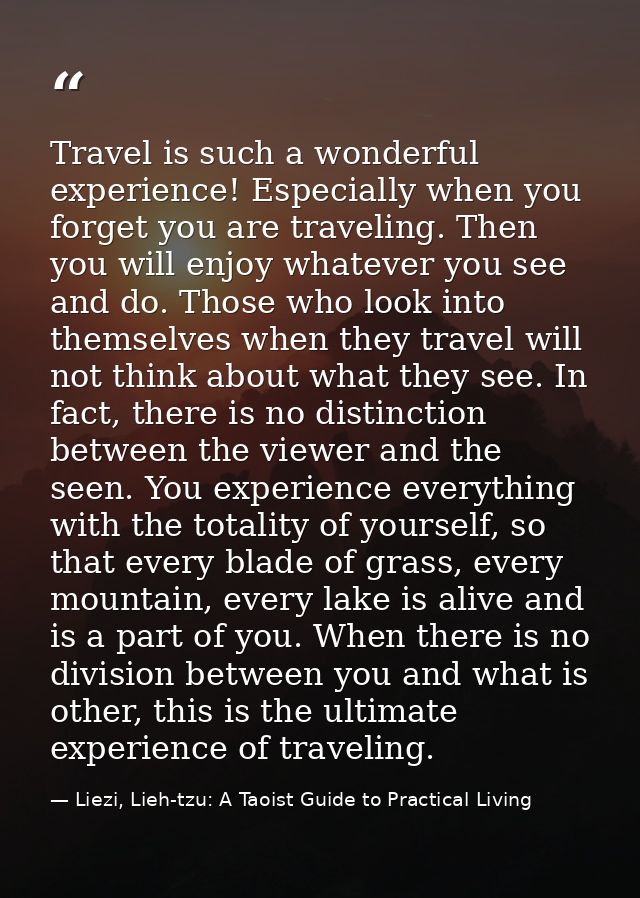 Travel is such a wonderful experience! Especially when you forget you are traveling. Then you will enjoy whatever you se — Liezi, Lieh-tzu: A Taoist Guide to Practical Living