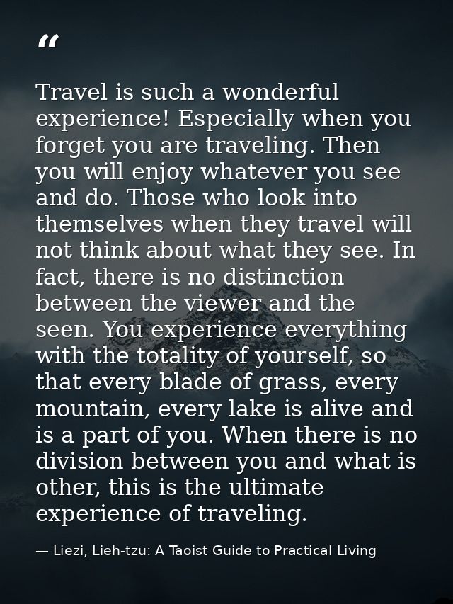 Travel is such a wonderful experience! Especially when you forget you are traveling. Then you will enjoy whatever you se — Liezi, Lieh-tzu: A Taoist Guide to Practical Living