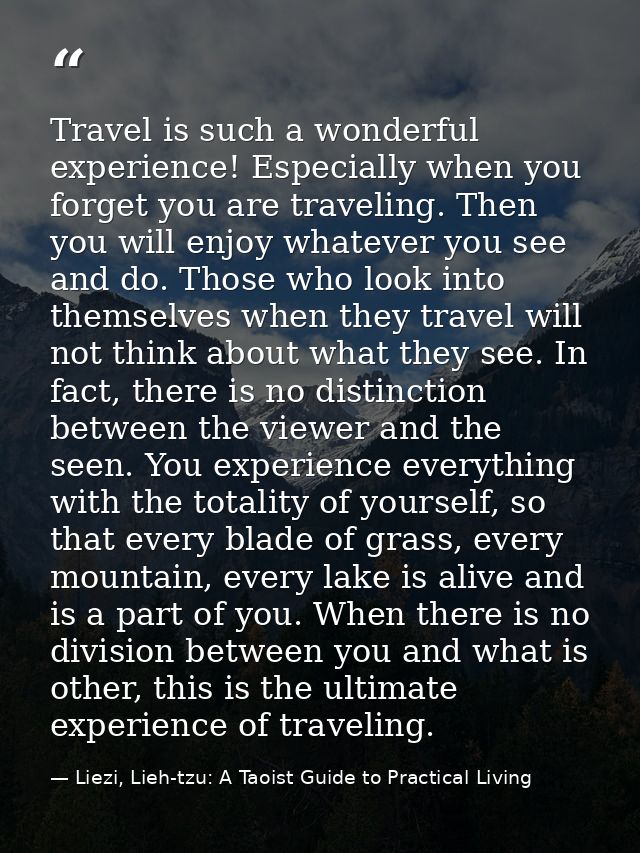 Travel is such a wonderful experience! Especially when you forget you are traveling. Then you will enjoy whatever you se — Liezi, Lieh-tzu: A Taoist Guide to Practical Living