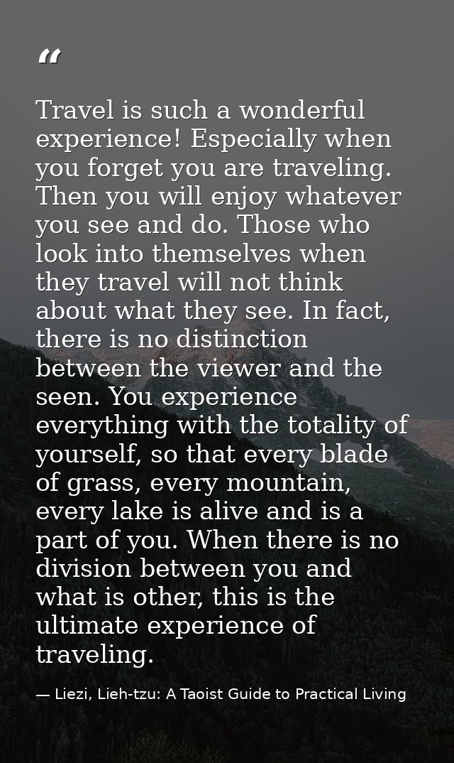 Travel is such a wonderful experience! Especially when you forget you are traveling. Then you will enjoy whatever you se — Liezi, Lieh-tzu: A Taoist Guide to Practical Living