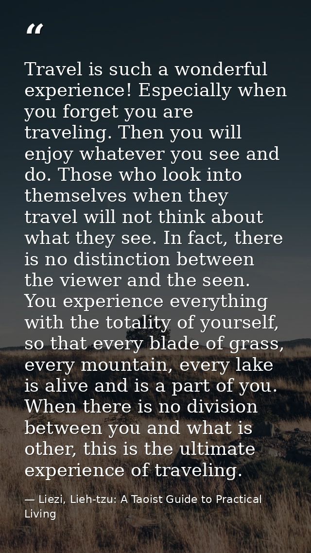 Travel is such a wonderful experience! Especially when you forget you are traveling. Then you will enjoy whatever you se — Liezi, Lieh-tzu: A Taoist Guide to Practical Living