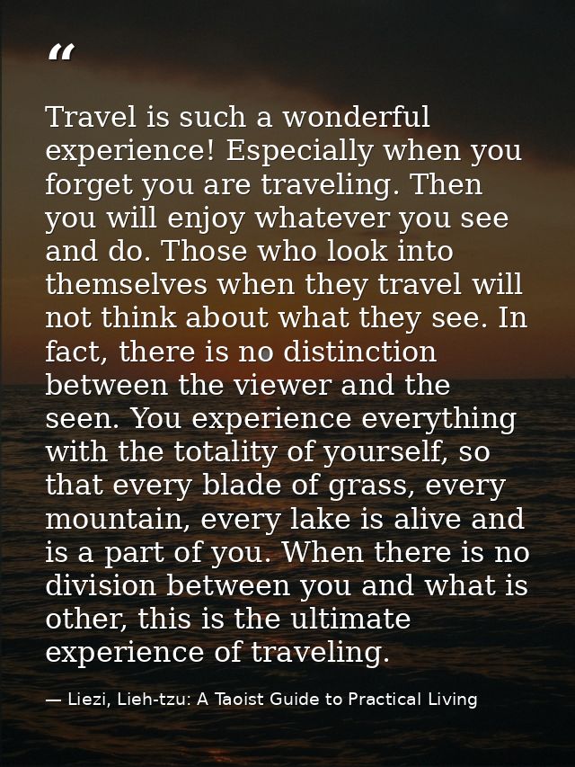 Travel is such a wonderful experience! Especially when you forget you are traveling. Then you will enjoy whatever you se — Liezi, Lieh-tzu: A Taoist Guide to Practical Living