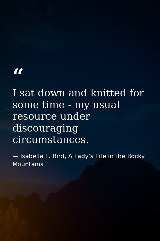 I sat down and knitted for some time - my usual resource under discouraging circumstances. — Isabella L. Bird, A Lady's Life in the Rocky Mountains