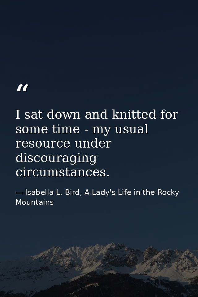 I sat down and knitted for some time - my usual resource under discouraging circumstances. — Isabella L. Bird, A Lady's Life in the Rocky Mountains