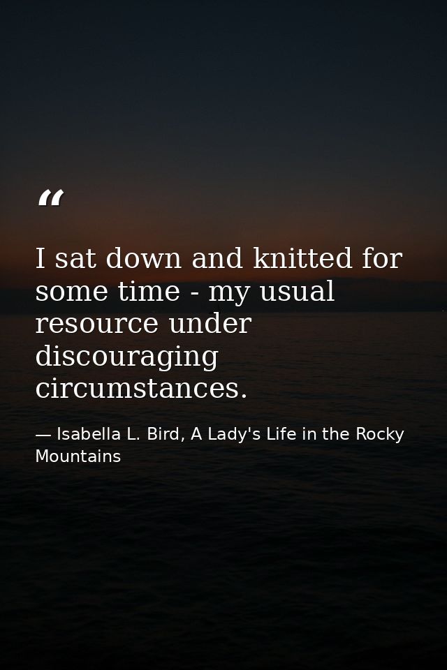 I sat down and knitted for some time - my usual resource under discouraging circumstances. — Isabella L. Bird, A Lady's Life in the Rocky Mountains