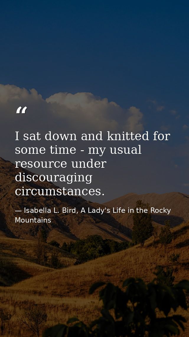 I sat down and knitted for some time - my usual resource under discouraging circumstances. — Isabella L. Bird, A Lady's Life in the Rocky Mountains