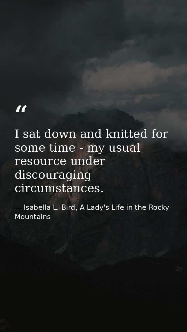 I sat down and knitted for some time - my usual resource under discouraging circumstances. — Isabella L. Bird, A Lady's Life in the Rocky Mountains