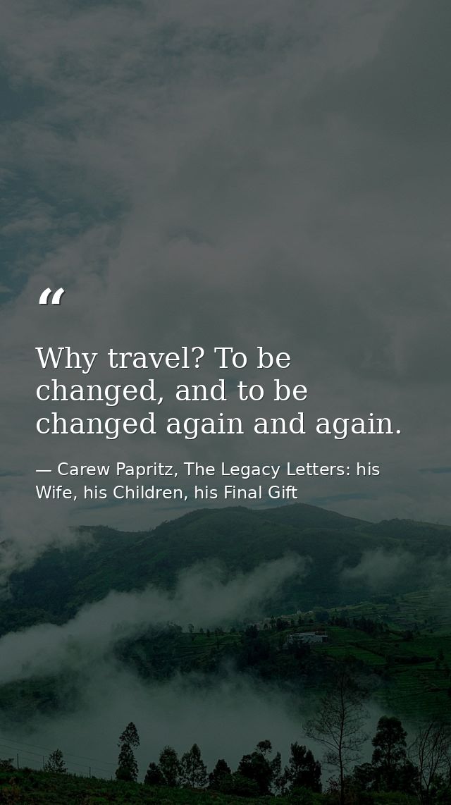 Why travel? To be changed, and to be changed again and again. — Carew Papritz, The Legacy Letters: his Wife, his Children, his Final Gift