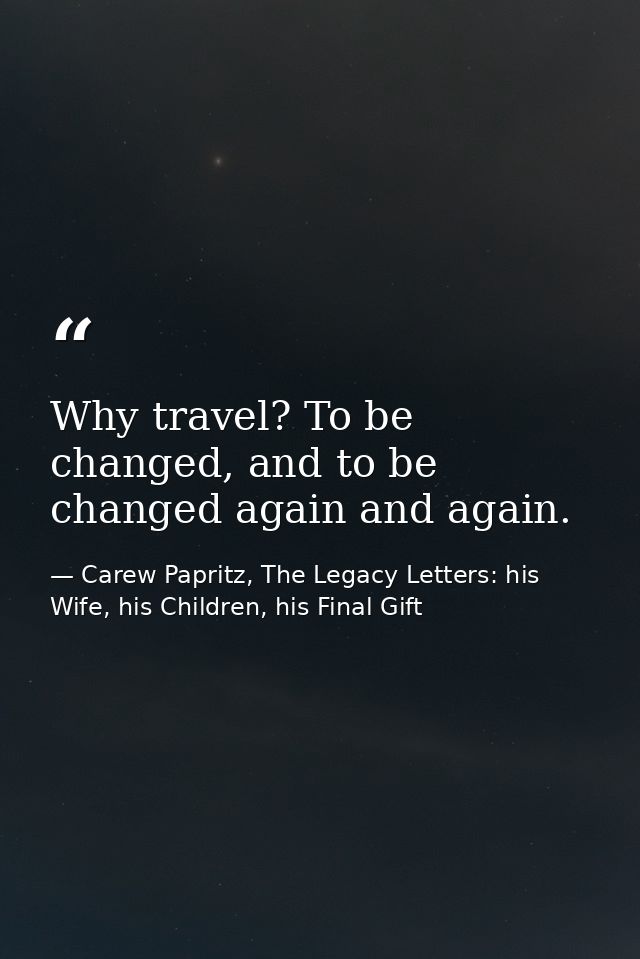 Why travel? To be changed, and to be changed again and again. — Carew Papritz, The Legacy Letters: his Wife, his Children, his Final Gift