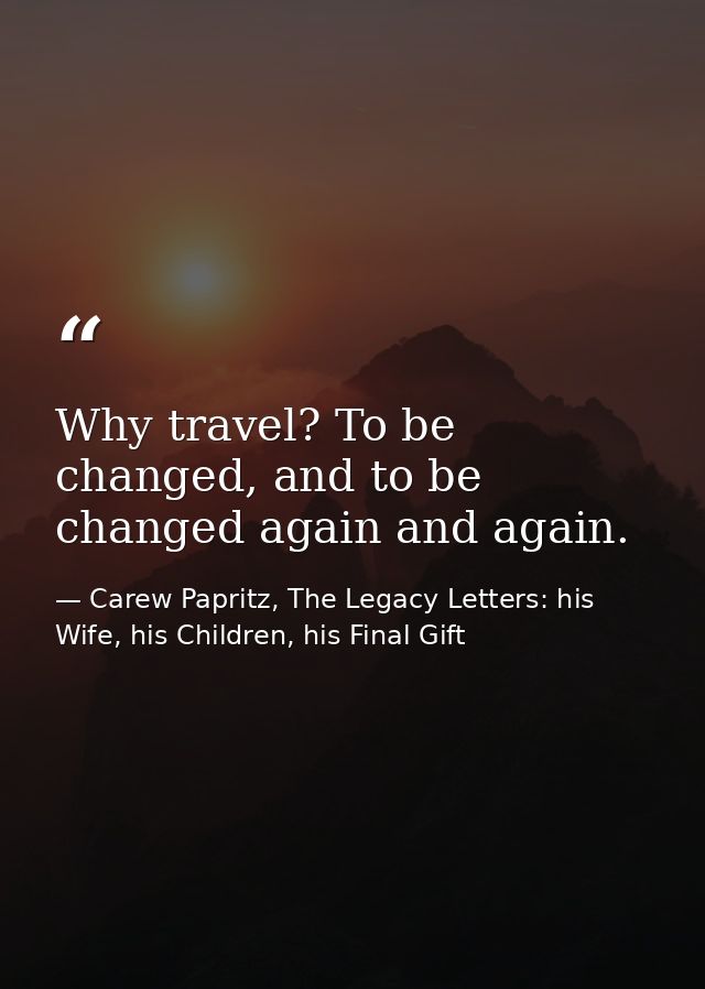 Why travel? To be changed, and to be changed again and again. — Carew Papritz, The Legacy Letters: his Wife, his Children, his Final Gift
