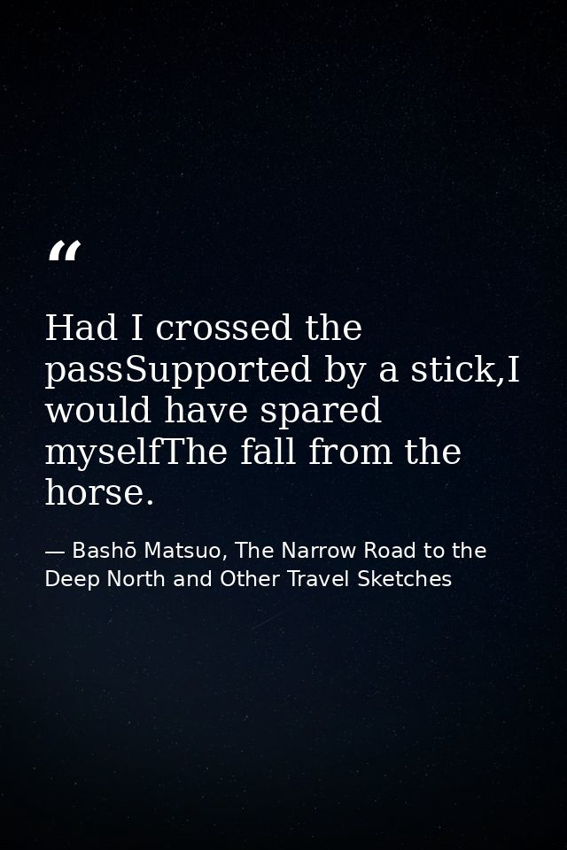 Had I crossed the passSupported by a stick,I would have spared myselfThe fall from the horse. — Bashō Matsuo, The Narrow Road to the Deep North and Other Travel Sketches