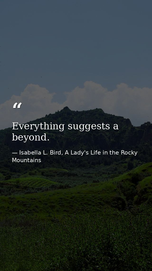 Everything suggests a beyond. — Isabella L. Bird, A Lady's Life in the Rocky Mountains