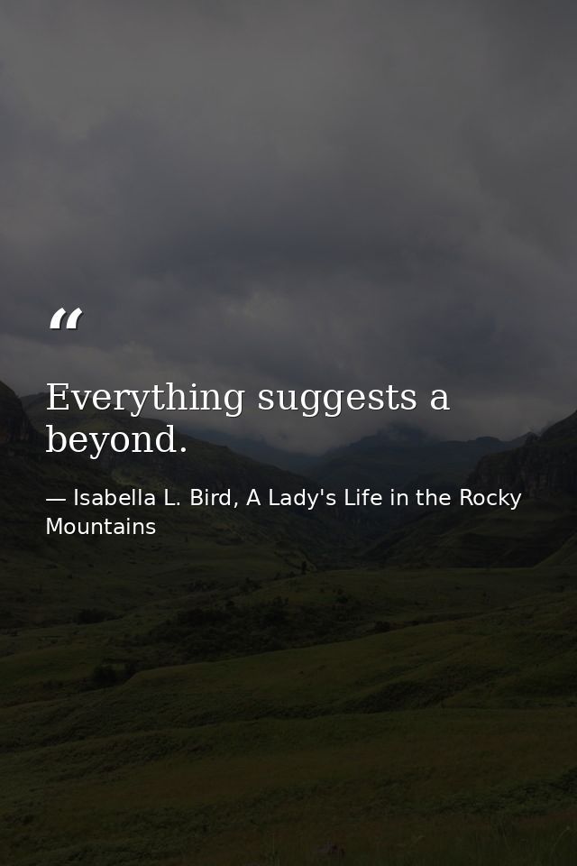Everything suggests a beyond. — Isabella L. Bird, A Lady's Life in the Rocky Mountains