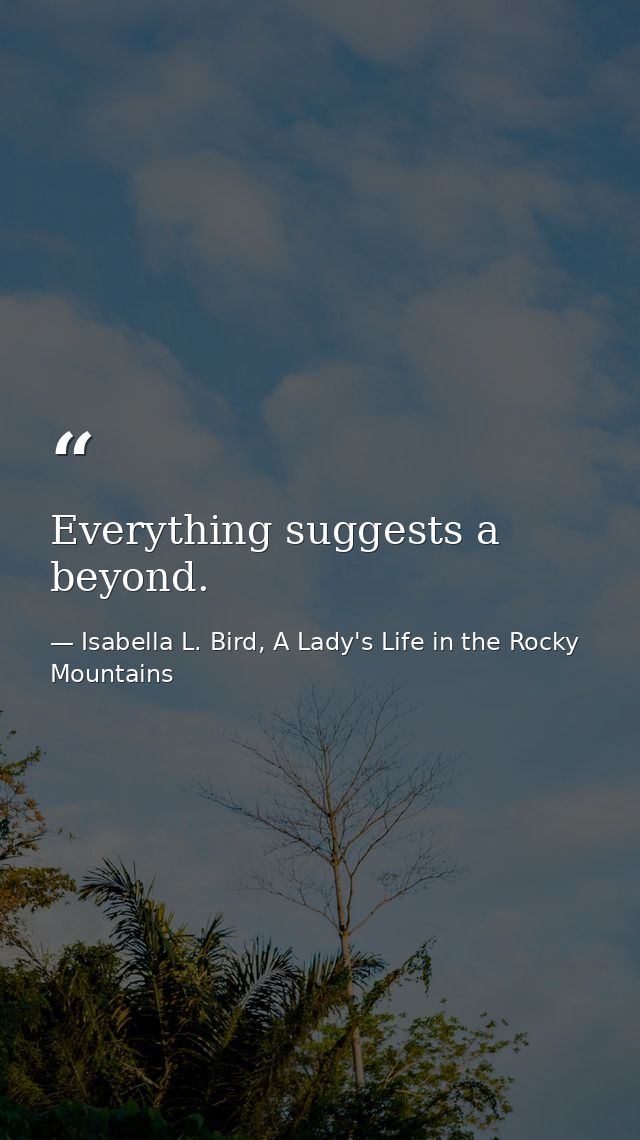Everything suggests a beyond. — Isabella L. Bird, A Lady's Life in the Rocky Mountains