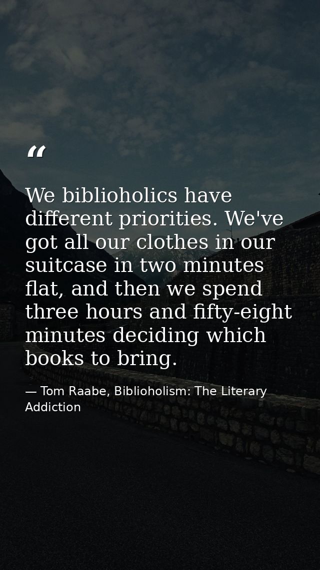 We biblioholics have different priorities. We've got all our clothes in our suitcase in two minutes flat, and then we sp — Tom Raabe, Biblioholism: The Literary Addiction