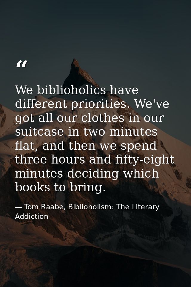 We biblioholics have different priorities. We've got all our clothes in our suitcase in two minutes flat, and then we sp — Tom Raabe, Biblioholism: The Literary Addiction