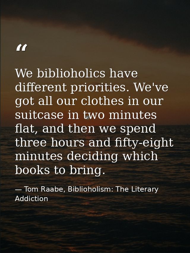 We biblioholics have different priorities. We've got all our clothes in our suitcase in two minutes flat, and then we sp — Tom Raabe, Biblioholism: The Literary Addiction