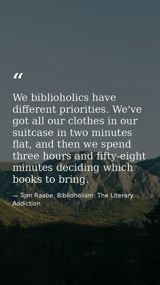 We biblioholics have different priorities. We've got all our clothes in our suitcase in two minutes flat, and then we sp — Tom Raabe, Biblioholism: The Literary Addiction