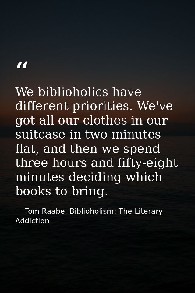 We biblioholics have different priorities. We've got all our clothes in our suitcase in two minutes flat, and then we sp — Tom Raabe, Biblioholism: The Literary Addiction