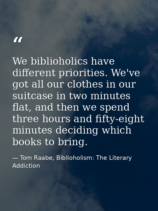 We biblioholics have different priorities. We've got all our clothes in our suitcase in two minutes flat, and then we sp — Tom Raabe, Biblioholism: The Literary Addiction