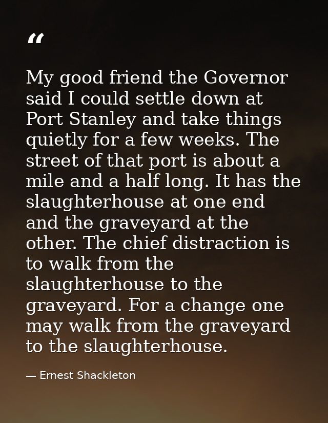 My good friend the Governor said I could settle down at Port Stanley and take things quietly for a few weeks. The street — Ernest Shackleton