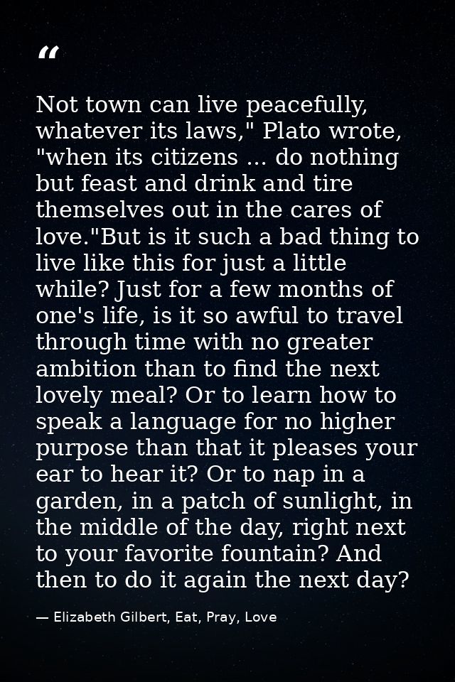 Not town can live peacefully, whatever its laws," Plato wrote, "when its citizens ... do nothing but feast and drink and — Elizabeth Gilbert, Eat, Pray, Love