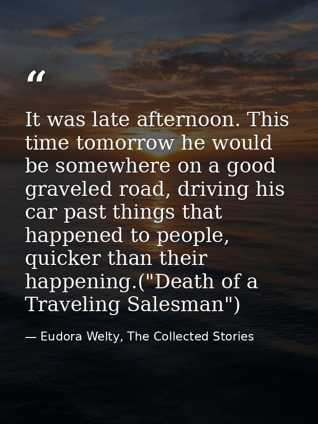 It was late afternoon. This time tomorrow he would be somewhere on a good graveled road, driving his car past things tha — Eudora Welty, The Collected Stories