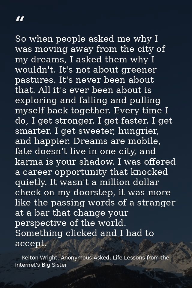 So when people asked me why I was moving away from the city of my dreams, I asked them why I wouldn't. It's not about gr — Kelton Wright, Anonymous Asked: Life Lessons from the Internet's Big Sister