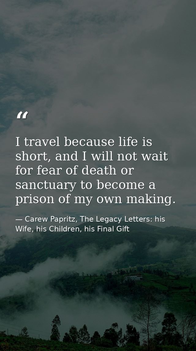 I travel because life is short, and I will not wait for fear of death or sanctuary to become a prison of my own making. — Carew Papritz, The Legacy Letters: his Wife, his Children, his Final Gift
