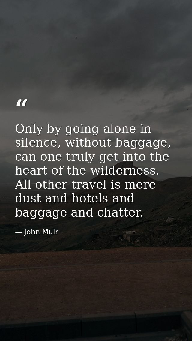 Only by going alone in silence, without baggage, can one truly get into the heart of the wilderness. All other travel is — John Muir