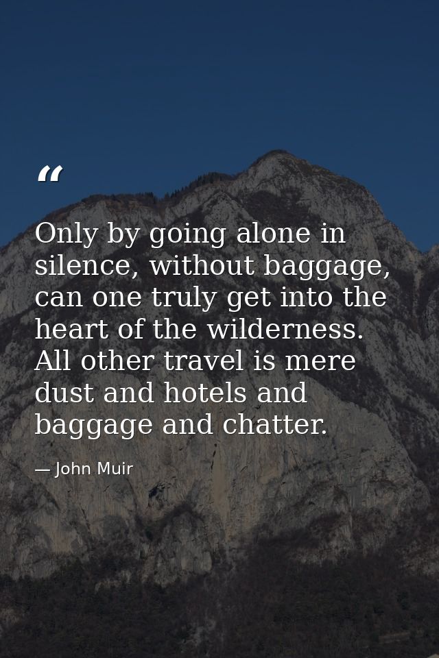 Only by going alone in silence, without baggage, can one truly get into the heart of the wilderness. All other travel is — John Muir