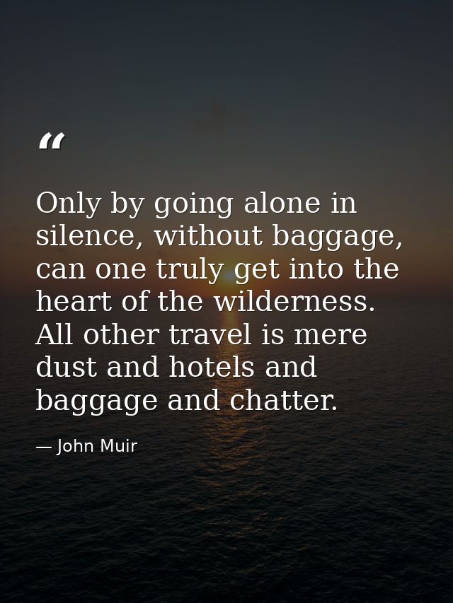 Only by going alone in silence, without baggage, can one truly get into the heart of the wilderness. All other travel is — John Muir