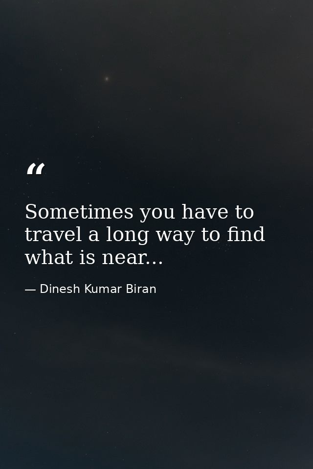 Sometimes you have to travel a long way to find what is near... — Dinesh Kumar Biran
