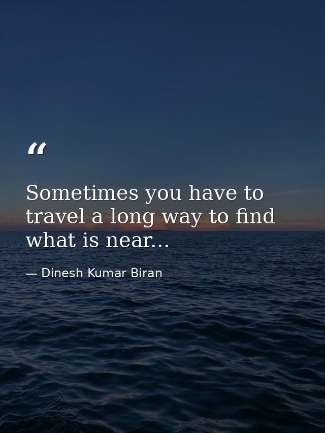 Sometimes you have to travel a long way to find what is near... — Dinesh Kumar Biran