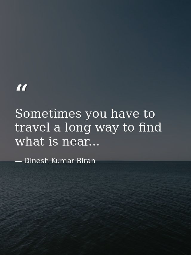 Sometimes you have to travel a long way to find what is near... — Dinesh Kumar Biran