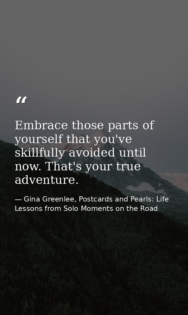 Embrace those parts of yourself that you've skillfully avoided until now. That's your true adventure. — Gina Greenlee, Postcards and Pearls: Life Lessons from Solo Moments on the Road