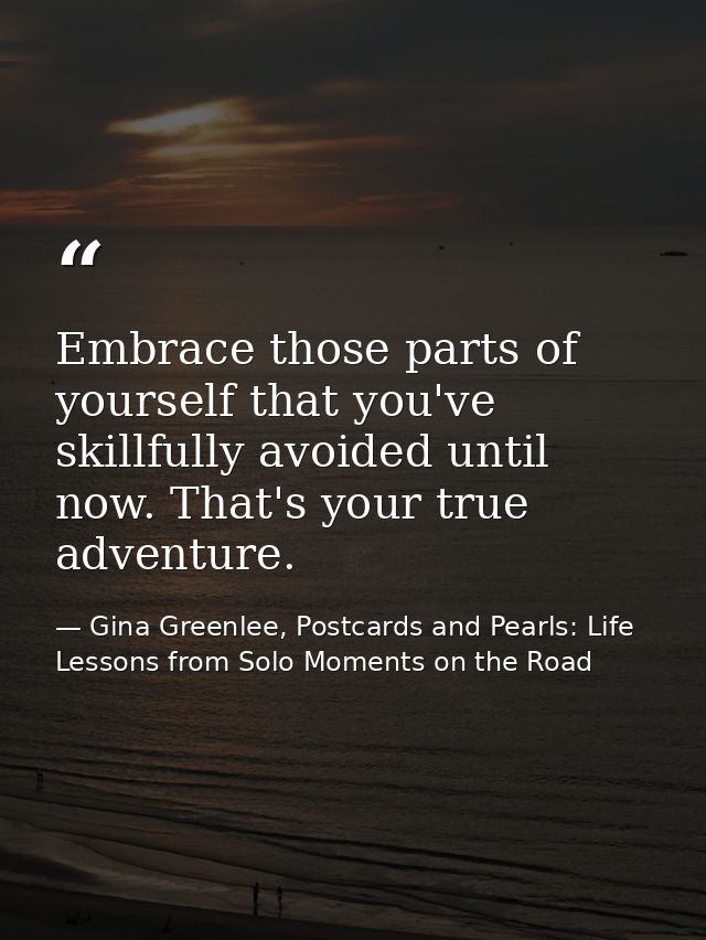 Embrace those parts of yourself that you've skillfully avoided until now. That's your true adventure. — Gina Greenlee, Postcards and Pearls: Life Lessons from Solo Moments on the Road