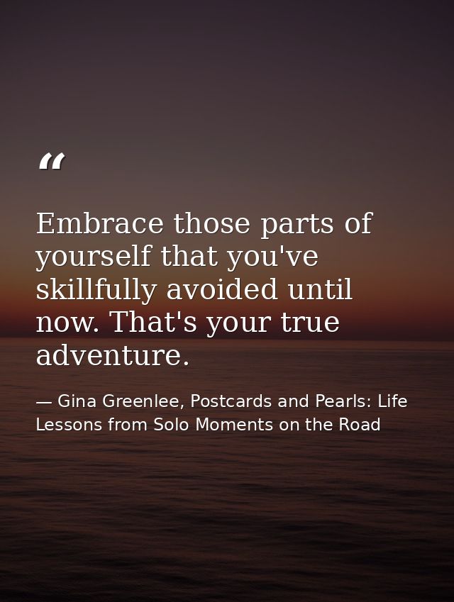 Embrace those parts of yourself that you've skillfully avoided until now. That's your true adventure. — Gina Greenlee, Postcards and Pearls: Life Lessons from Solo Moments on the Road