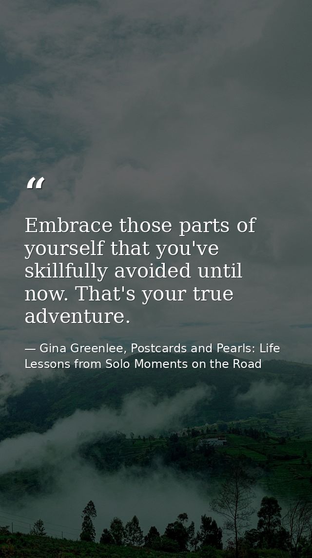 Embrace those parts of yourself that you've skillfully avoided until now. That's your true adventure. — Gina Greenlee, Postcards and Pearls: Life Lessons from Solo Moments on the Road