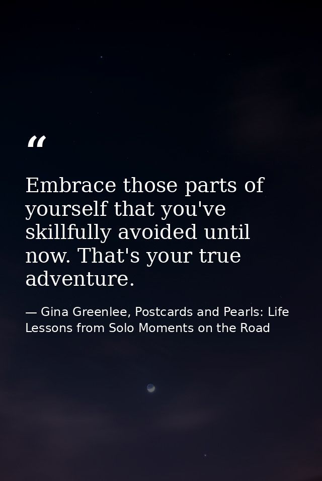 Embrace those parts of yourself that you've skillfully avoided until now. That's your true adventure. — Gina Greenlee, Postcards and Pearls: Life Lessons from Solo Moments on the Road