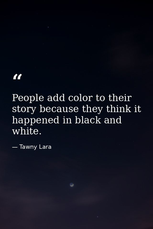 People add color to their story because they think it happened in black and white. — Tawny Lara